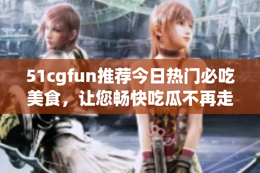 51cgfun推薦今日熱門必吃美食，讓您暢快吃瓜不再走丟!