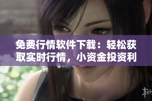 免費(fèi)行情軟件下載：輕松獲取實(shí)時行情，小資金投資利器