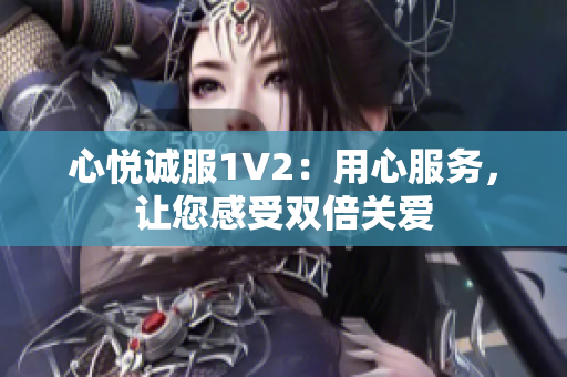 心悅誠(chéng)服1V2：用心服務(wù)，讓您感受雙倍關(guān)愛
