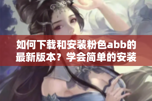 如何下載和安裝粉色abb的最新版本？學(xué)會(huì)簡單的安裝方法！