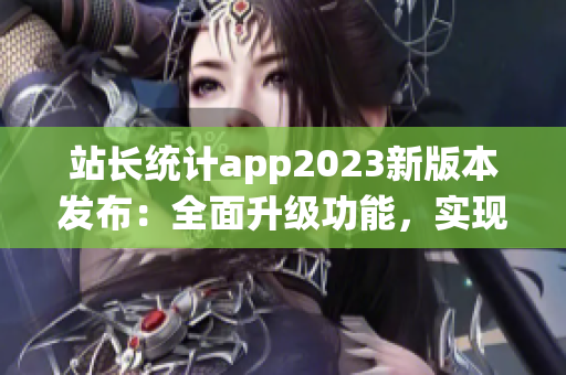站長(zhǎng)統(tǒng)計(jì)app2023新版本發(fā)布：全面升級(jí)功能，實(shí)現(xiàn)實(shí)時(shí)數(shù)據(jù)監(jiān)控與個(gè)性化分析