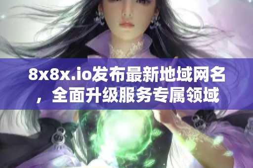 8x8x.io發(fā)布最新地域網(wǎng)名，全面升級(jí)服務(wù)專屬領(lǐng)域