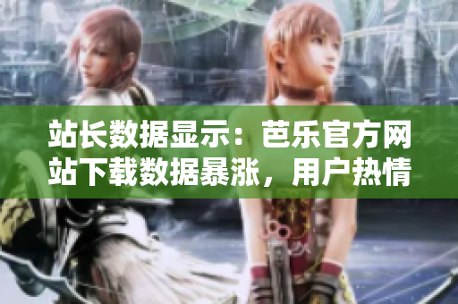 站長數(shù)據(jù)顯示：芭樂官方網(wǎng)站下載數(shù)據(jù)暴漲，用戶熱情高漲