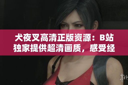 犬夜叉高清正版資源：B站獨(dú)家提供超清畫質(zhì)，感受經(jīng)典動(dòng)漫魅力
