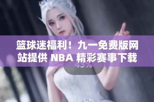 籃球迷福利！九一免費版網(wǎng)站提供 NBA 精彩賽事下載安裝！