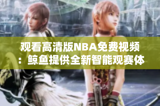 觀看高清版NBA免費(fèi)視頻：鯨魚提供全新智能觀賽體驗(yàn)