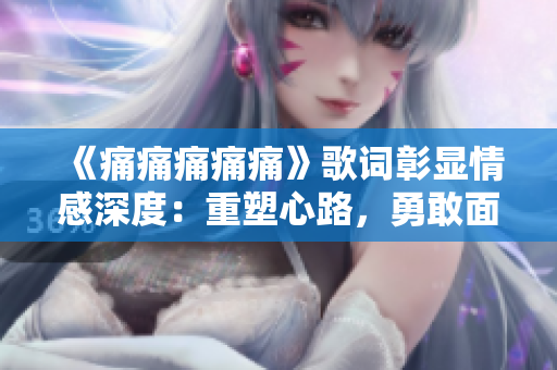 《痛痛痛痛痛》歌詞彰顯情感深度：重塑心路，勇敢面對挑戰(zhàn)