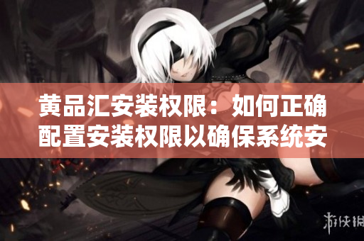 黃品匯安裝權(quán)限：如何正確配置安裝權(quán)限以確保系統(tǒng)安全？