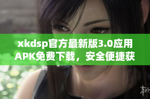 xkdsp官方最新版3.0應(yīng)用APK免費(fèi)下載，安全便捷獲取