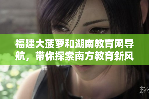 福建大菠蘿和湖南教育網(wǎng)導(dǎo)航，帶你探索南方教育新風(fēng)向