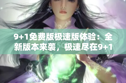 9+1免費(fèi)版極速版體驗(yàn)：全新版本來襲，極速盡在9+1！