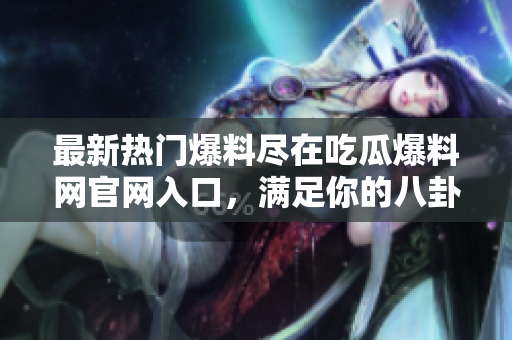 最新熱門爆料盡在吃瓜爆料網(wǎng)官網(wǎng)入口，滿足你的八卦熱情！