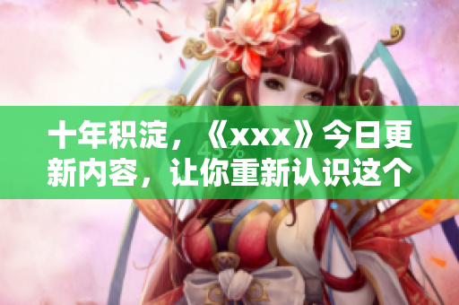 十年積淀，《xxx》今日更新內(nèi)容，讓你重新認(rèn)識這個(gè)領(lǐng)域