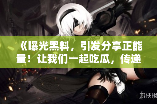 《曝光黑料，引發(fā)分享正能量！讓我們一起吃瓜，傳遞正能量！》