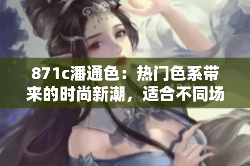 871c潘通色：熱門色系帶來的時(shí)尚新潮，適合不同場合展現(xiàn)個(gè)性和魅力
