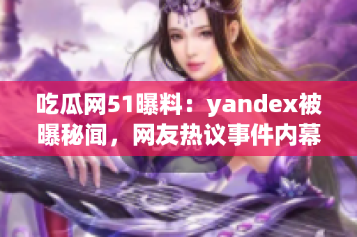 吃瓜網(wǎng)51曝料：yandex被曝秘聞，網(wǎng)友熱議事件內(nèi)幕
