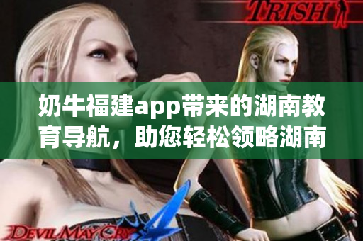 奶牛福建app帶來(lái)的湖南教育導(dǎo)航，助您輕松領(lǐng)略湖南深厚教育底蘊(yùn)