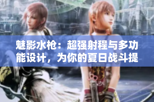魅影水槍：超強(qiáng)射程與多功能設(shè)計(jì)，為你的夏日戰(zhàn)斗提供完美武器