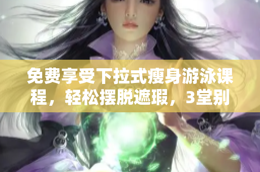 免費(fèi)享受下拉式瘦身游泳課程，輕松擺脫遮瑕，3堂別具特色的課程！