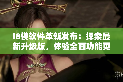 I8模軟件革新發(fā)布：探索最新升級(jí)版，體驗(yàn)全面功能更新