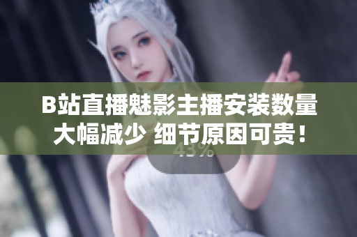 B站直播魅影主播安裝數(shù)量大幅減少 細(xì)節(jié)原因可貴！