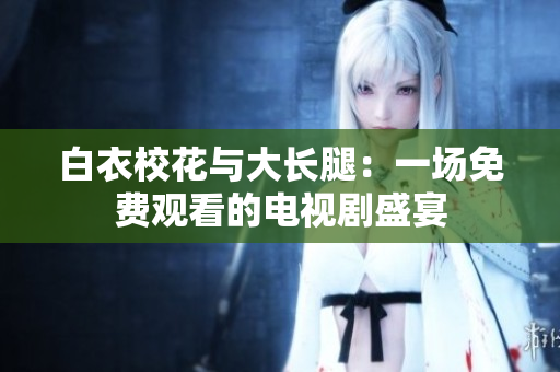 白衣?；ㄅc大長腿：一場免費(fèi)觀看的電視劇盛宴