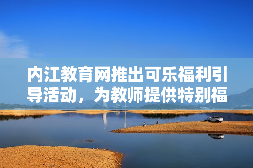 內(nèi)江教育網(wǎng)推出可樂福利引導(dǎo)活動，為教師提供特別福利