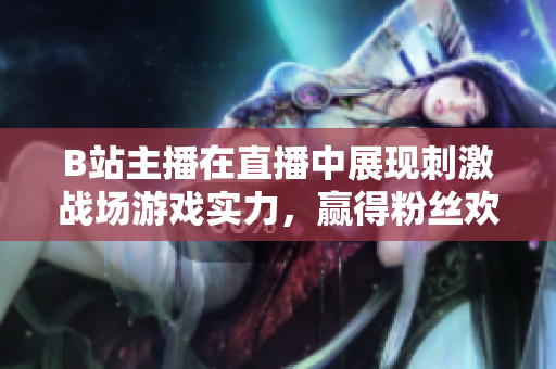 B站主播在直播中展現(xiàn)刺激戰(zhàn)場游戲?qū)嵙?，贏得粉絲歡呼