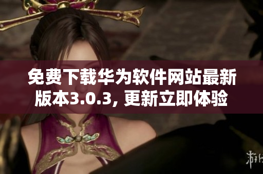 免費(fèi)下載華為軟件網(wǎng)站最新版本3.0.3, 更新立即體驗