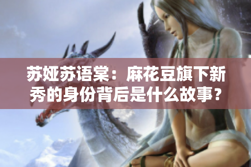 蘇婭蘇語(yǔ)棠：麻花豆旗下新秀的身份背后是什么故事？