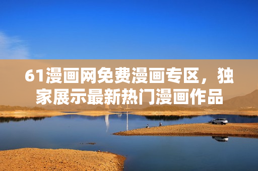 61漫畫網(wǎng)免費(fèi)漫畫專區(qū)，獨(dú)家展示最新熱門漫畫作品