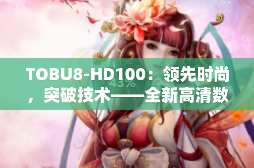 TOBU8-HD100：領(lǐng)先時(shí)尚，突破技術(shù)——全新高清數(shù)碼相機(jī)震撼發(fā)布