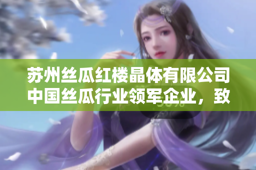 蘇州絲瓜紅樓晶體有限公司中國絲瓜行業(yè)領(lǐng)軍企業(yè)，致力于創(chuàng)新發(fā)展及產(chǎn)品質(zhì)量提升