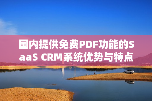 國(guó)內(nèi)提供免費(fèi)PDF功能的SaaS CRM系統(tǒng)優(yōu)勢(shì)與特點(diǎn)詳解