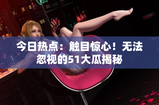 今日熱點(diǎn)：觸目驚心！無法忽視的51大瓜揭秘