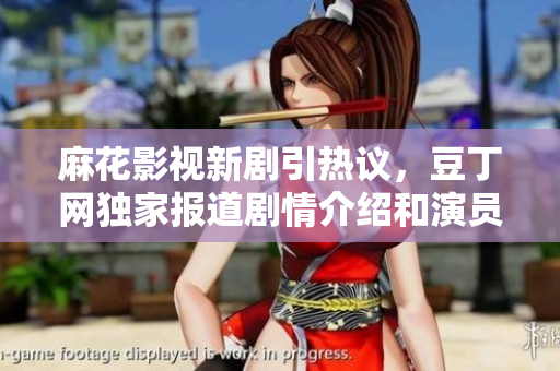 麻花影視新劇引熱議，豆丁網(wǎng)獨(dú)家報(bào)道劇情介紹和演員陣容