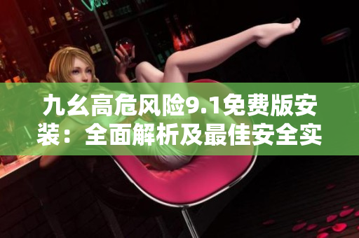 九幺高危風(fēng)險(xiǎn)9.1免費(fèi)版安裝：全面解析及最佳安全實(shí)踐指南