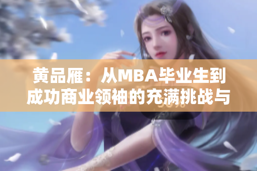 黃品雁：從MBA畢業(yè)生到成功商業(yè)領(lǐng)袖的充滿挑戰(zhàn)與成長(zhǎng)的轉(zhuǎn)變