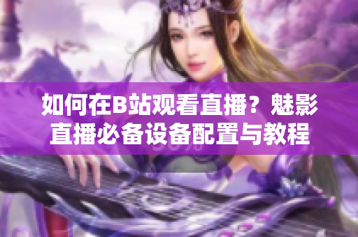 如何在B站觀看直播？魅影直播必備設(shè)備配置與教程