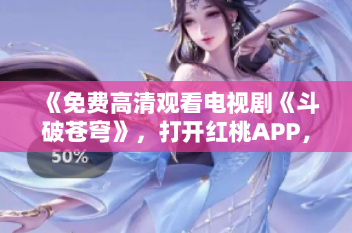 《免費(fèi)高清觀看電視劇《斗破蒼穹》，打開紅桃APP，暢享影視盛宴！ 