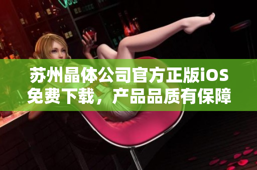 蘇州晶體公司官方正版iOS免費(fèi)下載，產(chǎn)品品質(zhì)有保障