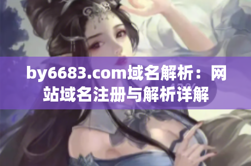 by6683.com域名解析：網(wǎng)站域名注冊(cè)與解析詳解