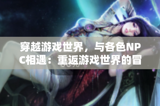 穿越游戲世界，與各色NPC相遇：重返游戲世界的冒險(xiǎn)之旅