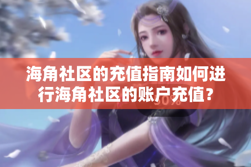 海角社區(qū)的充值指南如何進(jìn)行海角社區(qū)的賬戶充值？