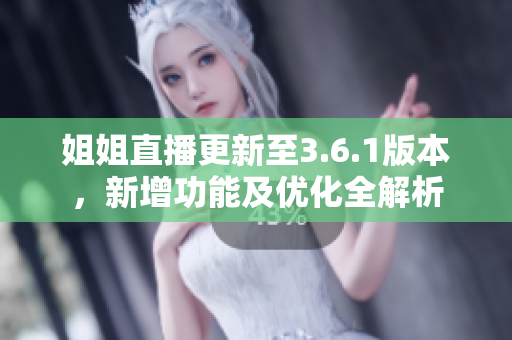 姐姐直播更新至3.6.1版本，新增功能及優(yōu)化全解析