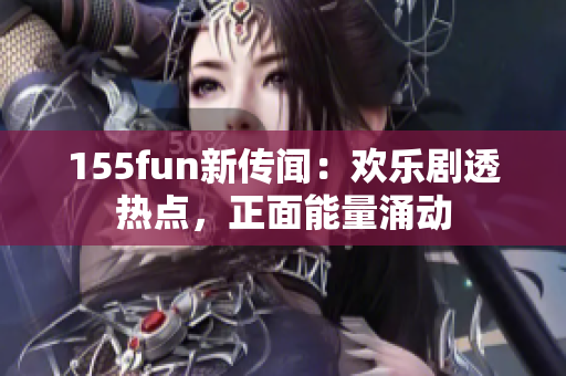 155fun新傳聞：歡樂劇透熱點，正面能量涌動