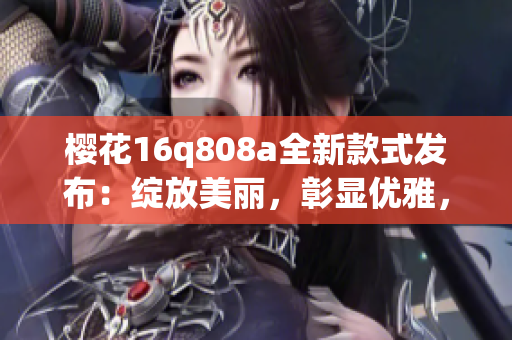 櫻花16q808a全新款式發(fā)布：綻放美麗，彰顯優(yōu)雅，詮釋春日魅力