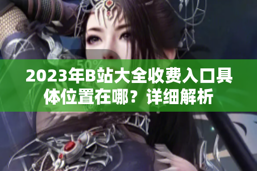 2023年B站大全收費入口具體位置在哪？詳細解析