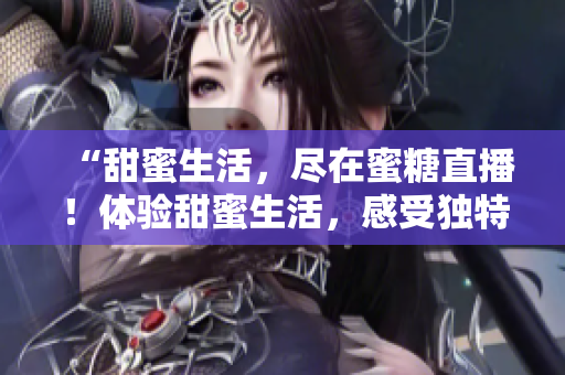 “甜蜜生活，盡在蜜糖直播！體驗(yàn)甜蜜生活，感受獨(dú)特魅力！”