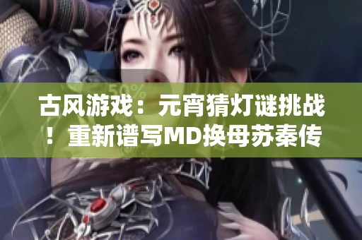 古風游戲：元宵猜燈謎挑戰(zhàn)！重新譜寫MD換母蘇秦傳奇，體驗傳統(tǒng)文化之美